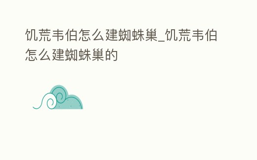 饑荒韋伯怎么建蜘蛛巢_饑荒韋伯怎么建蜘蛛巢的