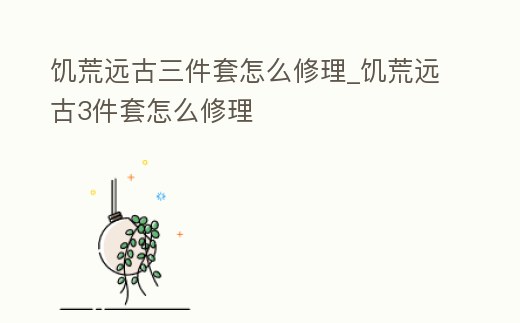 饑荒遠古三件套怎么修理_饑荒遠古3件套怎么修理