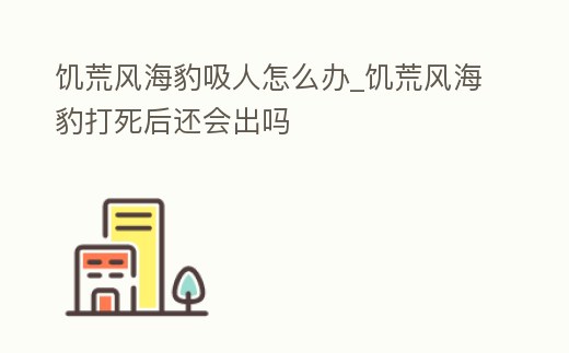 饑荒風海豹吸人怎么辦_饑荒風海豹打死后還會出嗎