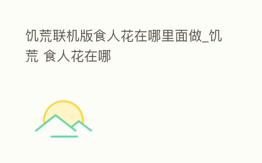 饑荒聯機版食人花在哪里面做_饑荒 食人花在哪