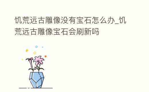 饑荒遠(yuǎn)古雕像沒有寶石怎么辦_饑荒遠(yuǎn)古雕像寶石會(huì)刷新嗎