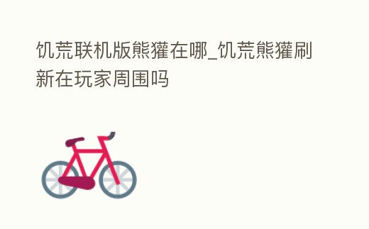 饑荒聯機版熊獾在哪_饑荒熊獾刷新在玩家周圍嗎