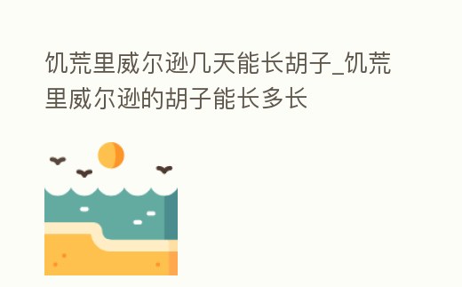 饑荒里威爾遜幾天能長胡子_饑荒里威爾遜的胡子能長多長