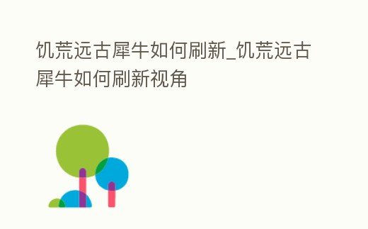 饑荒遠古犀牛如何刷新_饑荒遠古犀牛如何刷新視角