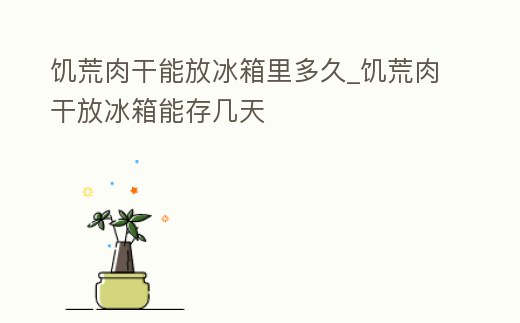 饑荒肉干能放冰箱里多久_饑荒肉干放冰箱能存幾天