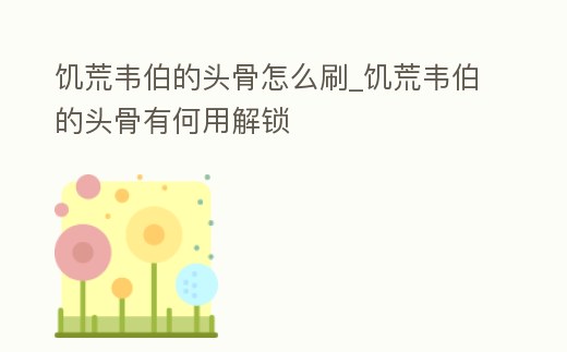 饑荒韋伯的頭骨怎么刷_饑荒韋伯的頭骨有何用解鎖