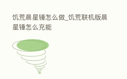 饑荒晨星錘怎么做_饑荒聯(lián)機(jī)版晨星錘怎么充能