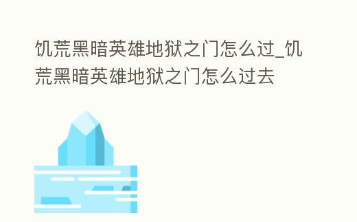 饑荒黑暗英雄地獄之門怎么過_饑荒黑暗英雄地獄之門怎么過去