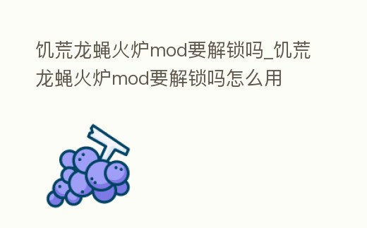 饑荒龍蠅火爐mod要解鎖嗎_饑荒龍蠅火爐mod要解鎖嗎怎么用