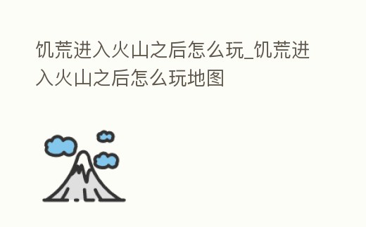 饑荒進入火山之后怎么玩_饑荒進入火山之后怎么玩地圖