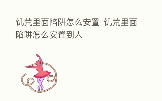 饑荒里面陷阱怎么安置_饑荒里面陷阱怎么安置到人