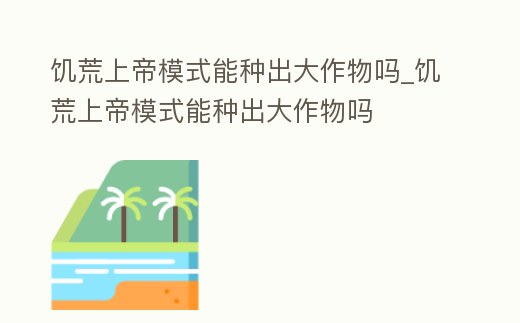 饑荒上帝模式能種出大作物嗎_饑荒上帝模式能種出大作物嗎