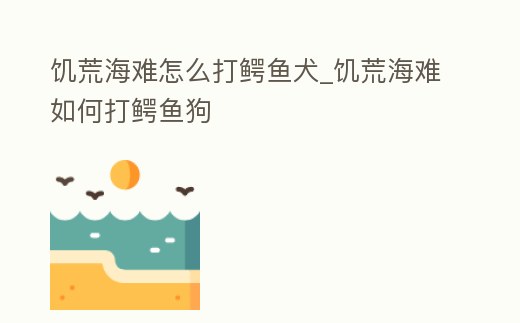 饑荒海難怎么打鱷魚犬_饑荒海難如何打鱷魚狗