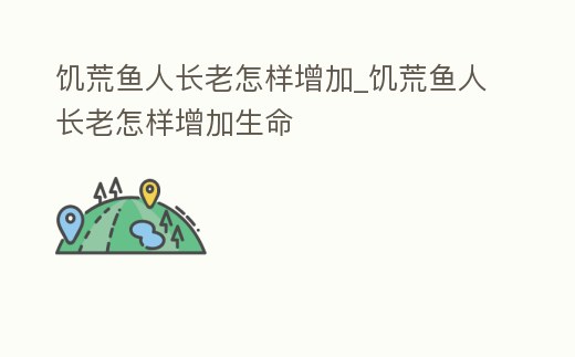 饑荒魚人長老怎樣增加_饑荒魚人長老怎樣增加生命