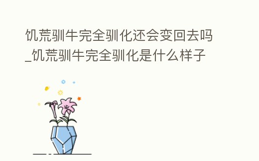 饑荒馴牛完全馴化還會變回去嗎_饑荒馴牛完全馴化是什么樣子