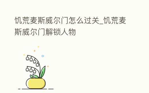 饑荒麥斯威爾門怎么過(guò)關(guān)_饑荒麥斯威爾門解鎖人物