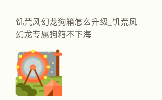 饑荒風幻龍狗箱怎么升級_饑荒風幻龍專屬狗箱不下海