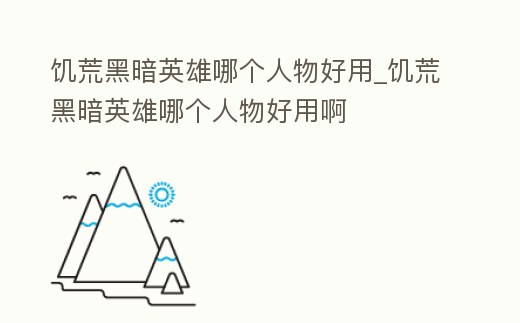 饑荒黑暗英雄哪個人物好用_饑荒黑暗英雄哪個人物好用啊