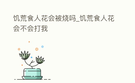饑荒食人花會(huì)被燒嗎_饑荒食人花會(huì)不會(huì)打我