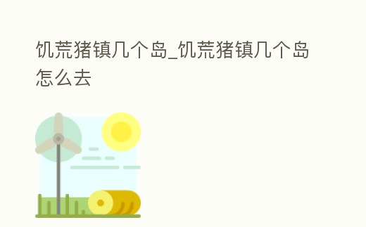 饑荒豬鎮幾個島_饑荒豬鎮幾個島怎么去