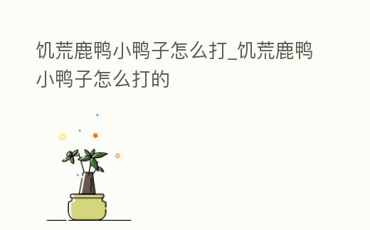 饑荒鹿鴨小鴨子怎么打_饑荒鹿鴨小鴨子怎么打的