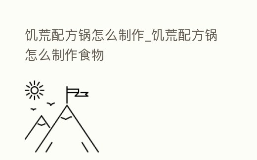 饑荒配方鍋怎么制作_饑荒配方鍋怎么制作食物