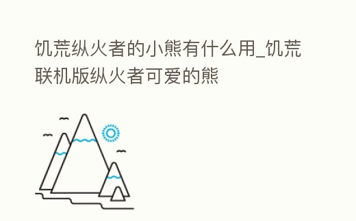 饑荒縱火者的小熊有什么用_饑荒聯機版縱火者可愛的熊