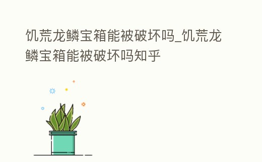 饑荒龍鱗寶箱能被破壞嗎_饑荒龍鱗寶箱能被破壞嗎知乎