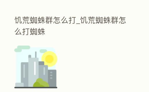 饑荒蜘蛛群怎么打_饑荒蜘蛛群怎么打蜘蛛