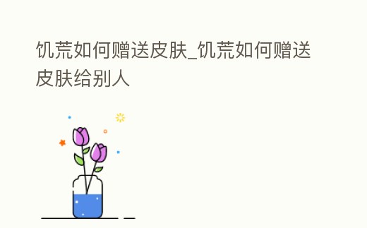 饑荒如何贈送皮膚_饑荒如何贈送皮膚給別人