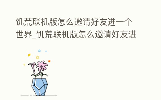 饑荒聯機版怎么邀請好友進一個世界_饑荒聯機版怎么邀請好友進一個世界模式