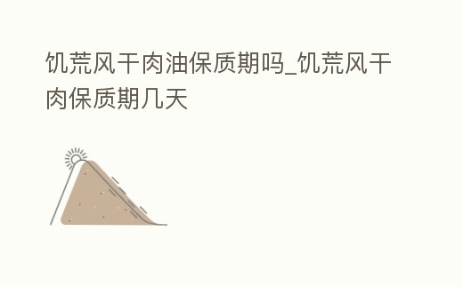 饑荒風干肉油保質期嗎_饑荒風干肉保質期幾天