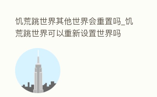饑荒跳世界其他世界會重置嗎_饑荒跳世界可以重新設置世界嗎