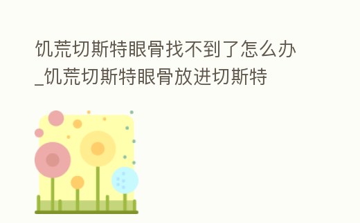 饑荒切斯特眼骨找不到了怎么辦_饑荒切斯特眼骨放進切斯特