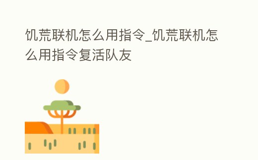饑荒聯機怎么用指令_饑荒聯機怎么用指令復活隊友