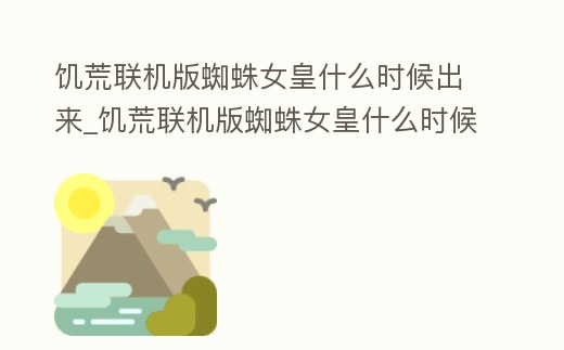 饑荒聯機版蜘蛛女皇什么時候出來_饑荒聯機版蜘蛛女皇什么時候出現