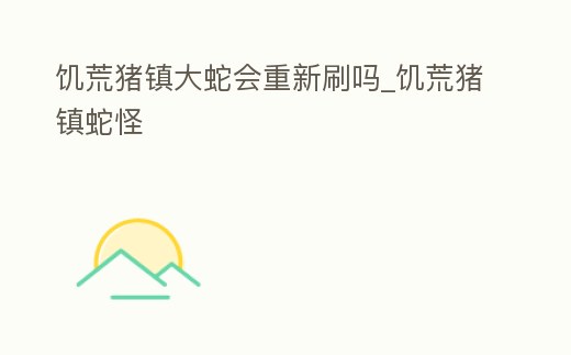 饑荒豬鎮大蛇會重新刷嗎_饑荒豬鎮蛇怪