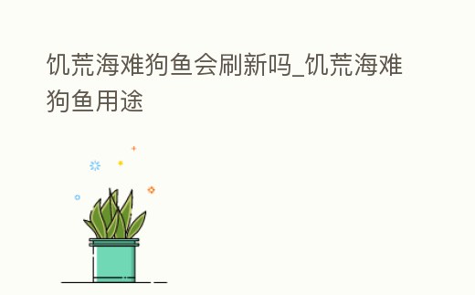 饑荒海難狗魚會刷新嗎_饑荒海難狗魚用途
