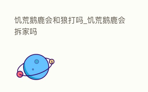 饑荒鵝鹿會和狼打嗎_饑荒鵝鹿會拆家嗎