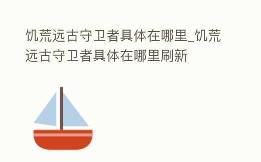 饑荒遠古守衛者具體在哪里_饑荒遠古守衛者具體在哪里刷新