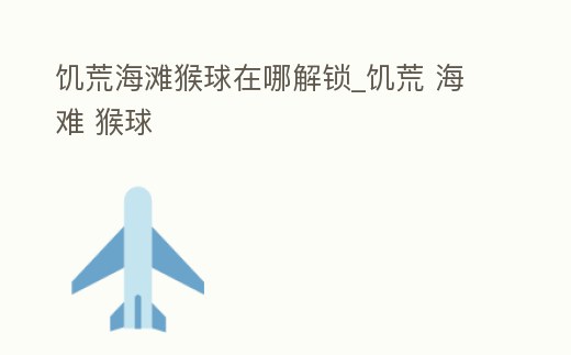 饑荒海灘猴球在哪解鎖_饑荒 海難 猴球