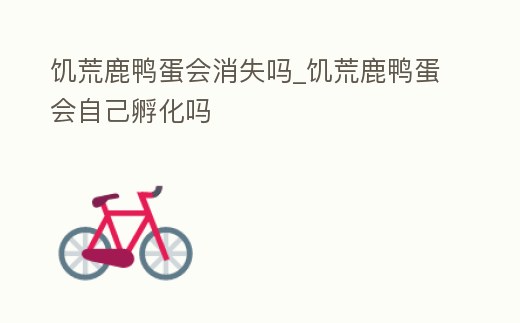 饑荒鹿鴨蛋會消失嗎_饑荒鹿鴨蛋會自己孵化嗎