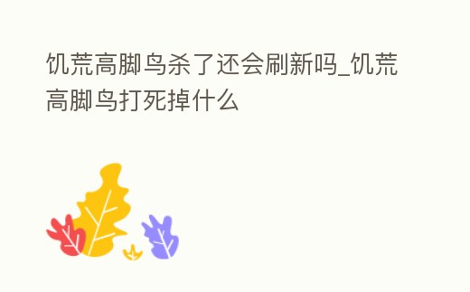 饑荒高腳鳥殺了還會刷新嗎_饑荒高腳鳥打死掉什么