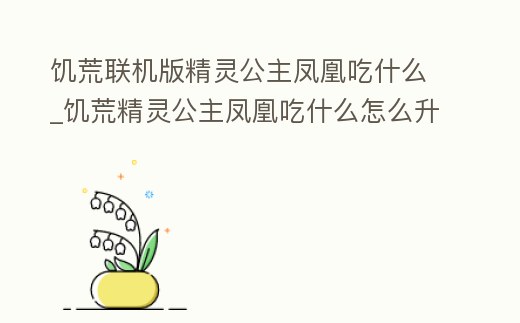饑荒聯機版精靈公主鳳凰吃什么_饑荒精靈公主鳳凰吃什么怎么升級