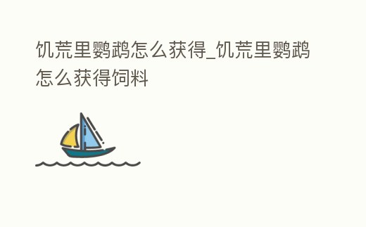 饑荒里鸚鵡怎么獲得_饑荒里鸚鵡怎么獲得飼料