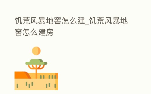 饑荒風暴地窖怎么建_饑荒風暴地窖怎么建房