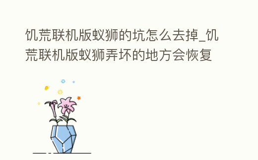 饑荒聯(lián)機(jī)版蟻獅的坑怎么去掉_饑荒聯(lián)機(jī)版蟻獅弄壞的地方會恢復(fù)嗎