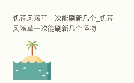 饑荒風滾草一次能刷新幾個_饑荒風滾草一次能刷新幾個怪物
