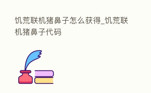 饑荒聯機豬鼻子怎么獲得_饑荒聯機豬鼻子代碼