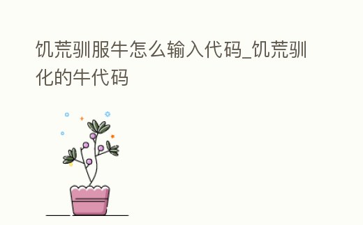饑荒馴服牛怎么輸入代碼_饑荒馴化的牛代碼